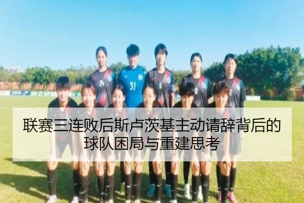 联赛三连败后斯卢茨基主动请辞背后的球队困局与重建思考