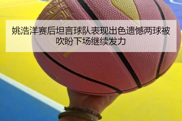 姚浩洋赛后坦言球队表现出色遗憾两球被吹盼下场继续发力
