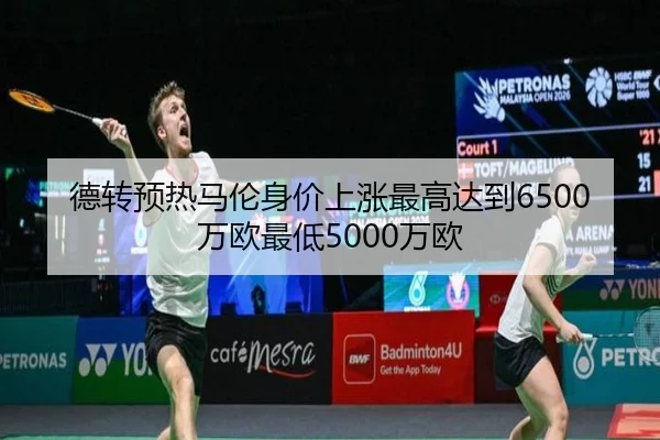 德转预热马伦身价上涨最高达到6500万欧最低5000万欧